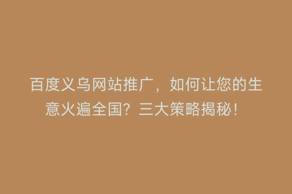 百度义乌网站推广，如何让您的生意火遍全国？三大策略揭秘！