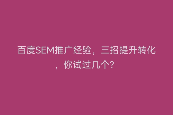 百度SEM推广经验，三招提升转化，你试过几个？