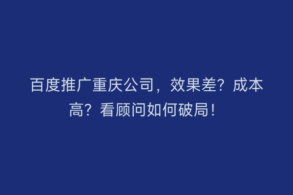 百度推广重庆公司，效果差？成本高？看顾问如何破局！