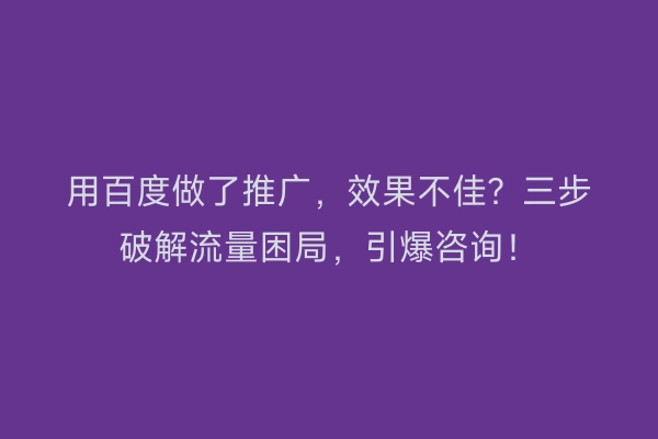 用百度做了推广，效果不佳？三步破解流量困局，引爆咨询！