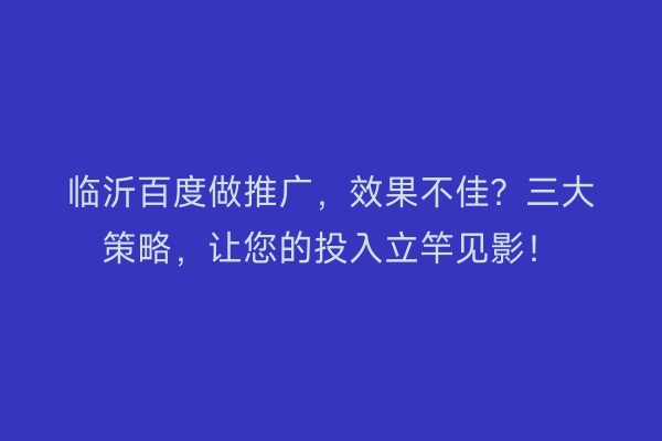 临沂百度做推广，效果不佳？三大策略，让您的投入立竿见影！