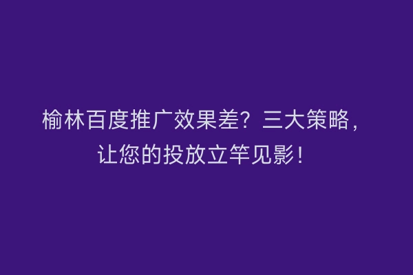 榆林百度推广效果差？三大策略，让您的投放立竿见影！