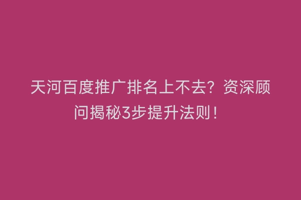 天河百度推广排名上不去？资深顾问揭秘3步提升法则！