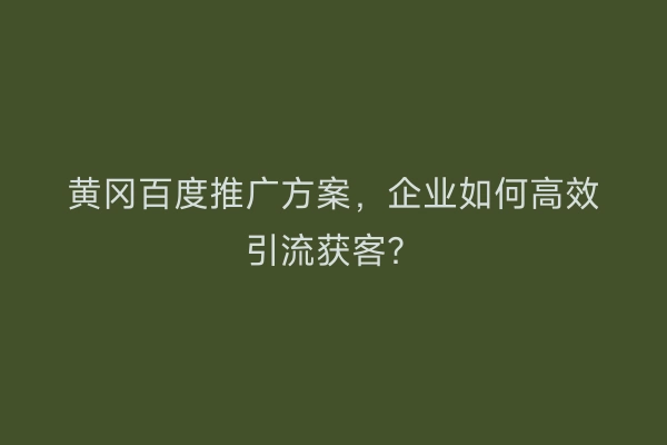 黄冈百度推广方案，企业如何高效引流获客？