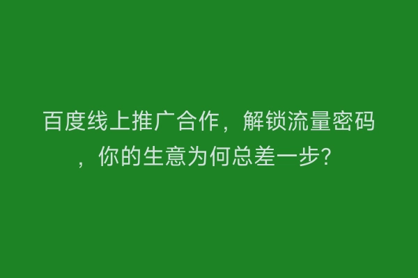 百度线上推广合作，解锁流量密码，你的生意为何总差一步？