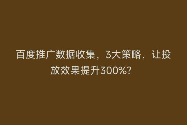 百度推广数据收集，3大策略，让投放效果提升300%？