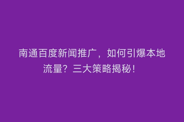 南通百度新闻推广，如何引爆本地流量？三大策略揭秘！