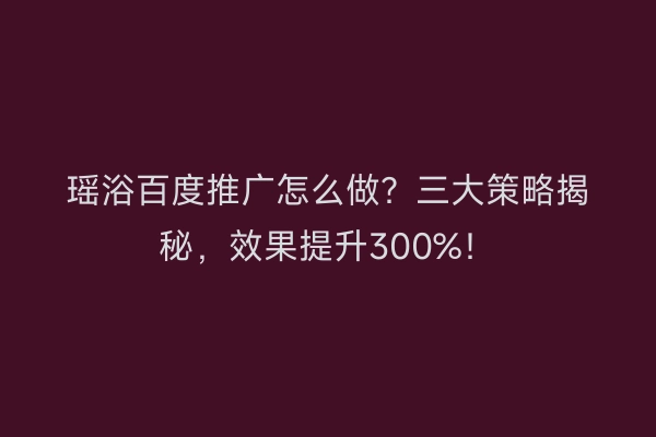 瑶浴百度推广怎么做？三大策略揭秘，效果提升300%！
