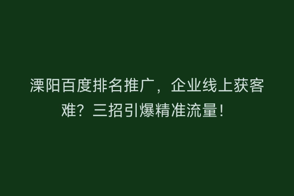 溧阳百度排名推广，企业线上获客难？三招引爆精准流量！