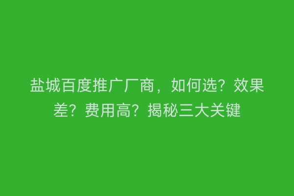 盐城百度推广厂商，如何选？效果差？费用高？揭秘三大关键