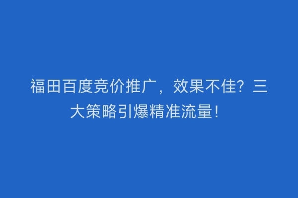 福田百度竞价推广，效果不佳？三大策略引爆精准流量！