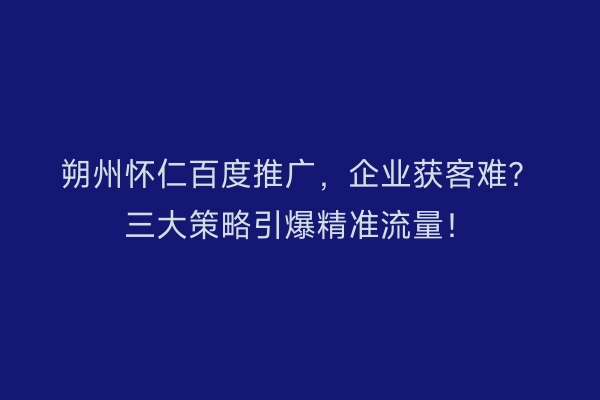 朔州怀仁百度推广，企业获客难？三大策略引爆精准流量！