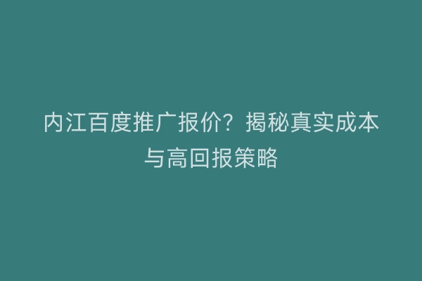 内江百度推广报价？揭秘真实成本与高回报策略