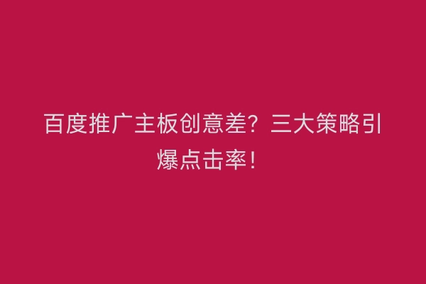百度推广主板创意差？三大策略引爆点击率！