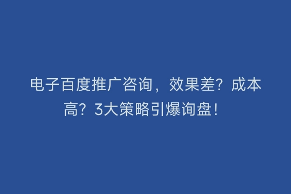 电子百度推广咨询，效果差？成本高？3大策略引爆询盘！