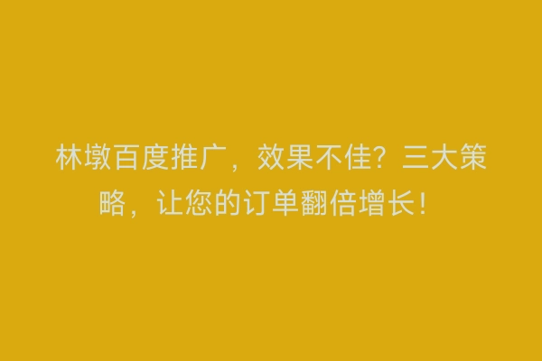 林墩百度推广，效果不佳？三大策略，让您的订单翻倍增长！