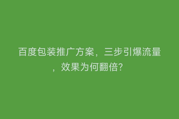 百度包装推广方案，三步引爆流量，效果为何翻倍？