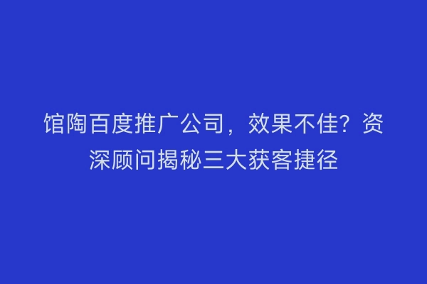 馆陶百度推广公司，效果不佳？资深顾问揭秘三大获客捷径