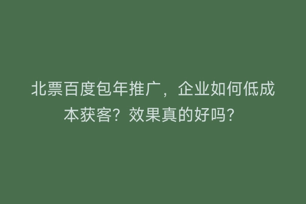 北票百度包年推广，企业如何低成本获客？效果真的好吗？