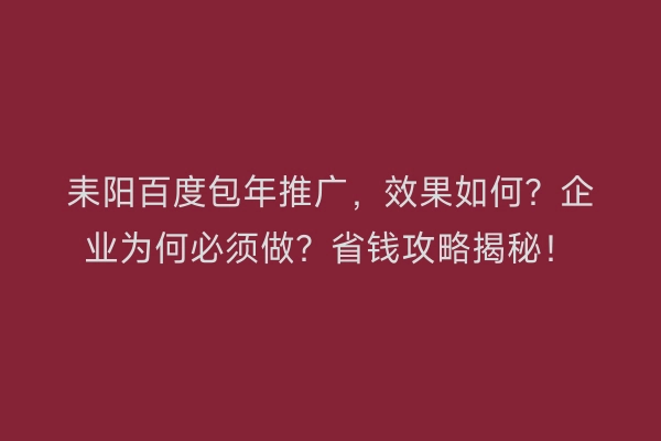 耒阳百度包年推广，效果如何？企业为何必须做？省钱攻略揭秘！