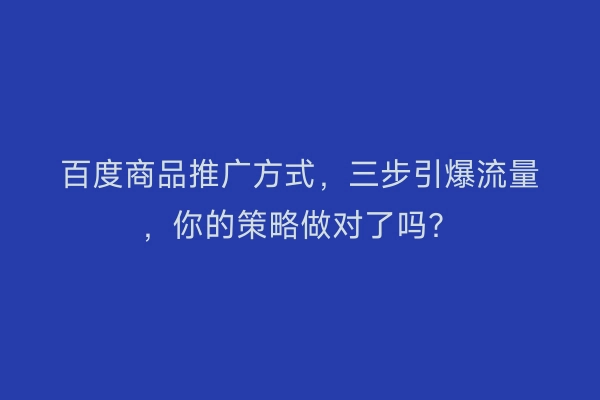 百度商品推广方式，三步引爆流量，你的策略做对了吗？