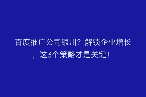 百度推广公司银川？解锁企业增长，这3个策略才是关键！