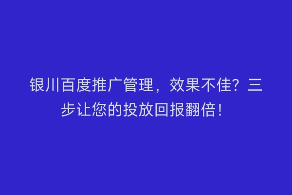 银川百度推广管理，效果不佳？三步让您的投放回报翻倍！