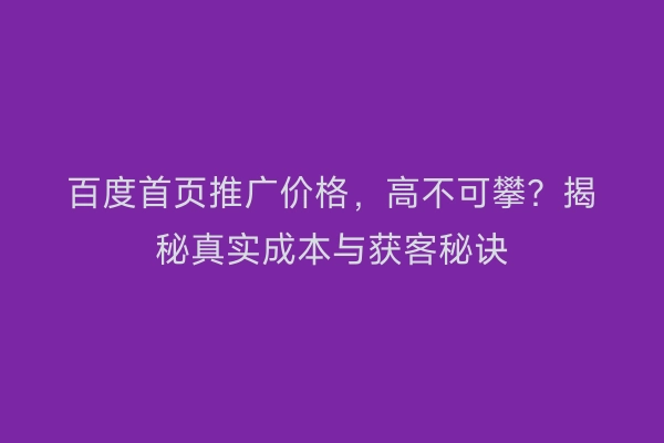 百度首页推广价格，高不可攀？揭秘真实成本与获客秘诀