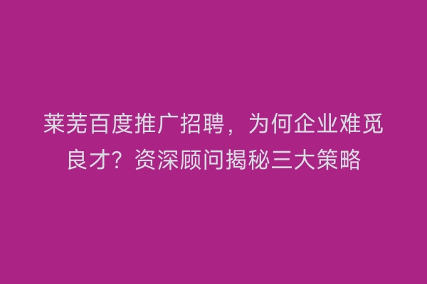 莱芜百度推广招聘，为何企业难觅良才？资深顾问揭秘三大策略