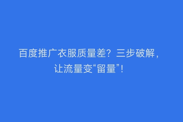 百度推广衣服质量差？三步破解，让流量变“留量”！