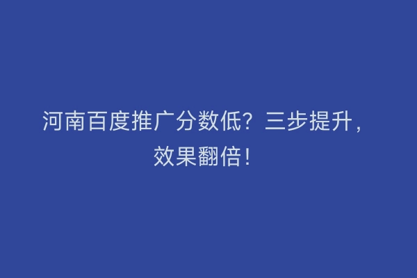 河南百度推广分数低？三步提升，效果翻倍！