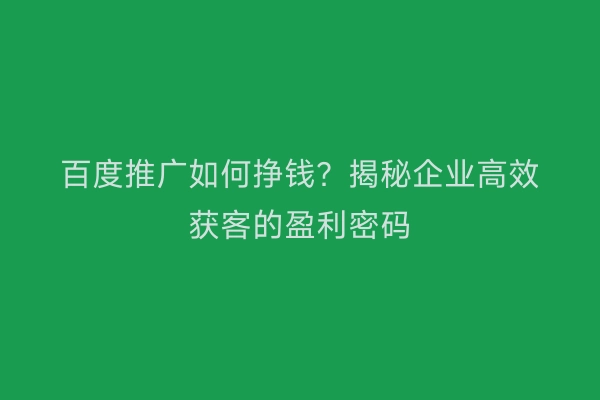 百度推广如何挣钱？揭秘企业高效获客的盈利密码
