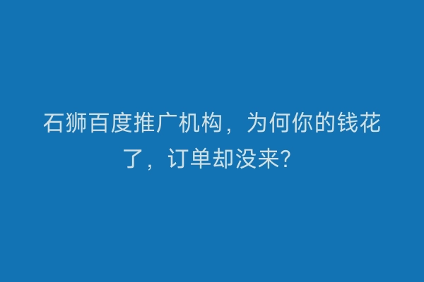 石狮百度推广机构，为何你的钱花了，订单却没来？