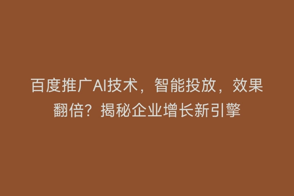 百度推广AI技术，智能投放，效果翻倍？揭秘企业增长新引擎