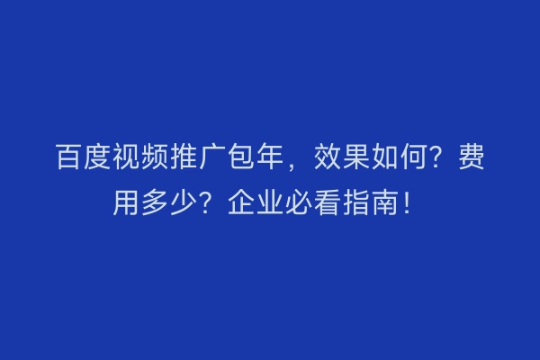 百度视频推广包年，效果如何？费用多少？企业必看指南！