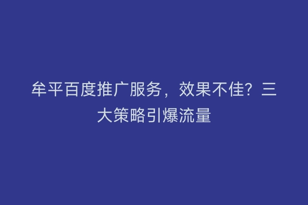 牟平百度推广服务，效果不佳？三大策略引爆流量