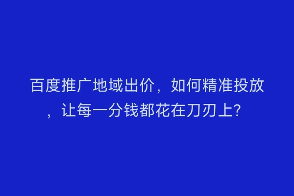 百度推广地域出价，如何精准投放，让每一分钱都花在刀刃上？