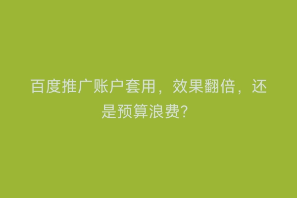 百度推广账户套用，效果翻倍，还是预算浪费？