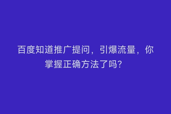 百度知道推广提问，引爆流量，你掌握正确方法了吗？