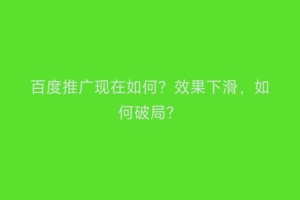 百度推广现在如何？效果下滑，如何破局？