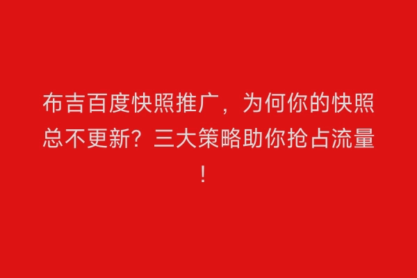布吉百度快照推广，为何你的快照总不更新？三大策略助你抢占流量！