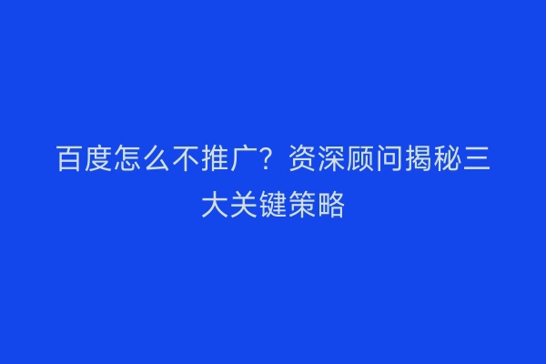 百度怎么不推广？资深顾问揭秘三大关键策略