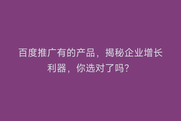 百度推广有的产品，揭秘企业增长利器，你选对了吗？