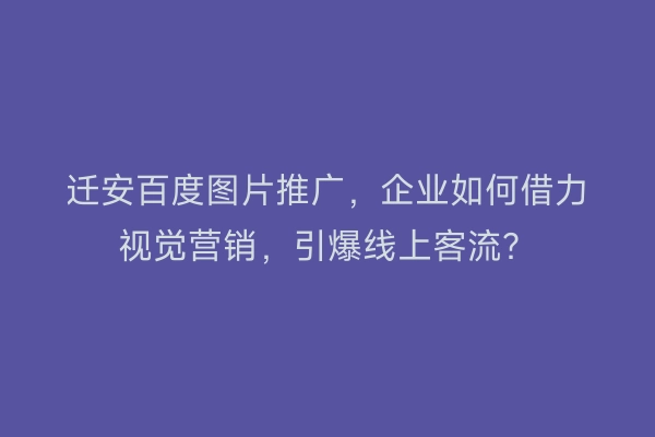 迁安百度图片推广，企业如何借力视觉营销，引爆线上客流？