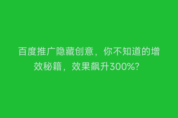 百度推广隐藏创意，你不知道的增效秘籍，效果飙升300%？