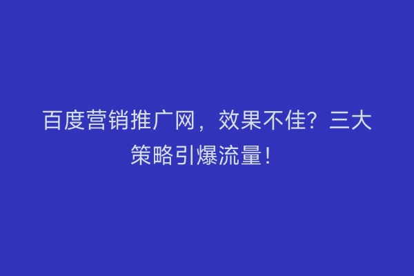 百度营销推广网，效果不佳？三大策略引爆流量！