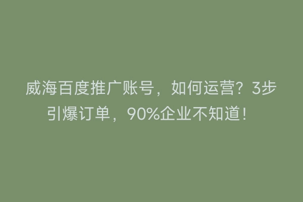 威海百度推广账号，如何运营？3步引爆订单，90%企业不知道！