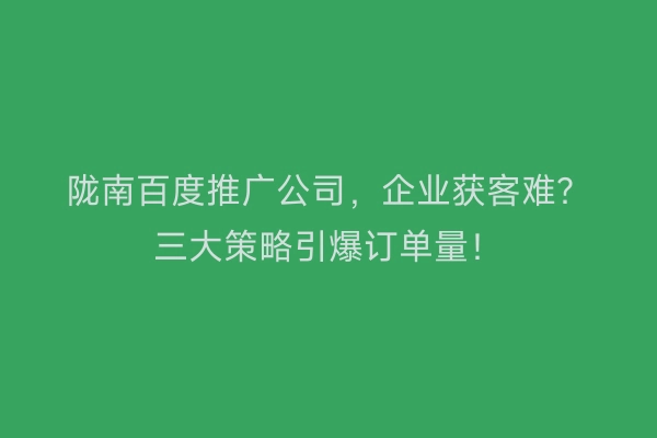 陇南百度推广公司，企业获客难？三大策略引爆订单量！