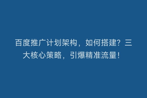 百度推广计划架构，如何搭建？三大核心策略，引爆精准流量！