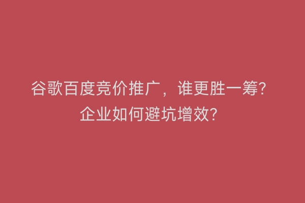 谷歌百度竞价推广，谁更胜一筹？企业如何避坑增效？